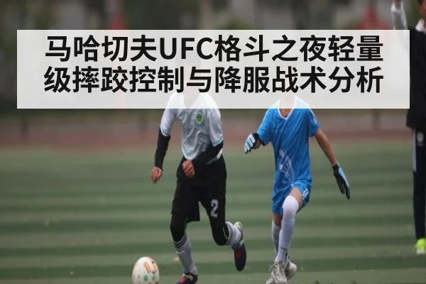 马哈切夫UFC格斗之夜轻量级摔跤控制与降服战术分析