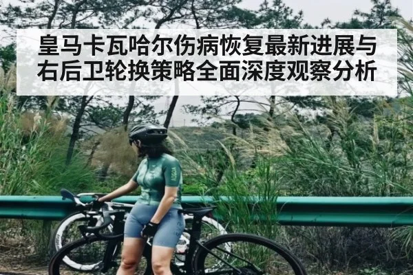 皇马卡瓦哈尔伤病恢复最新进展与右后卫轮换策略全面深度观察分析