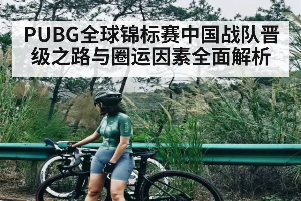 PUBG全球锦标赛中国战队晋级之路与圈运因素全面解析