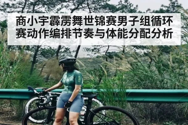 商小宇霹雳舞世锦赛男子组循环赛动作编排节奏与体能分配分析